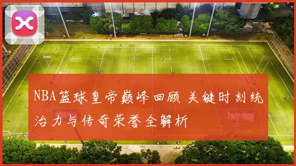 NBA篮球皇帝巅峰回顾 关键时刻统治力与传奇荣誉全解析