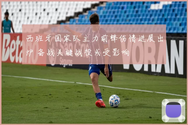 西班牙国家队主力前锋伤情进展出炉 备战关键战役或受影响