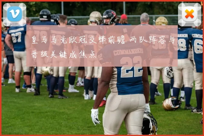 皇马马竞欧冠交锋前瞻 两队阵容与晋级关键成焦点