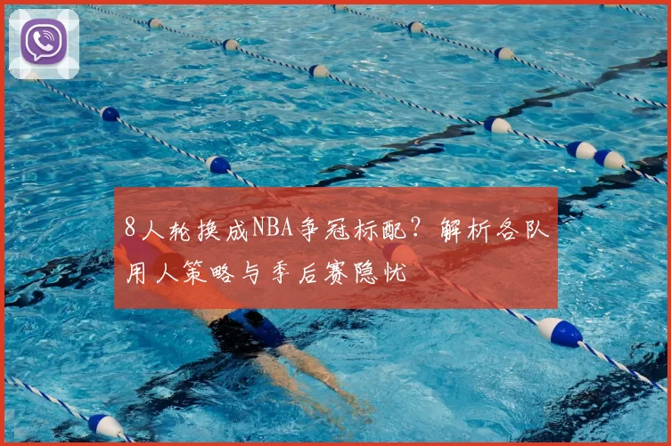 8人轮换成NBA争冠标配?解析各队用人策略与季后赛隐忧