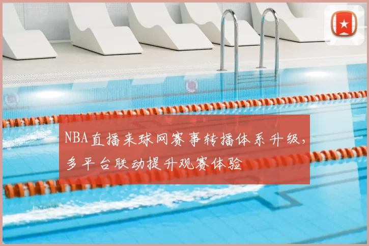 NBA直播来球网赛事转播体系升级,多平台联动提升观赛体验