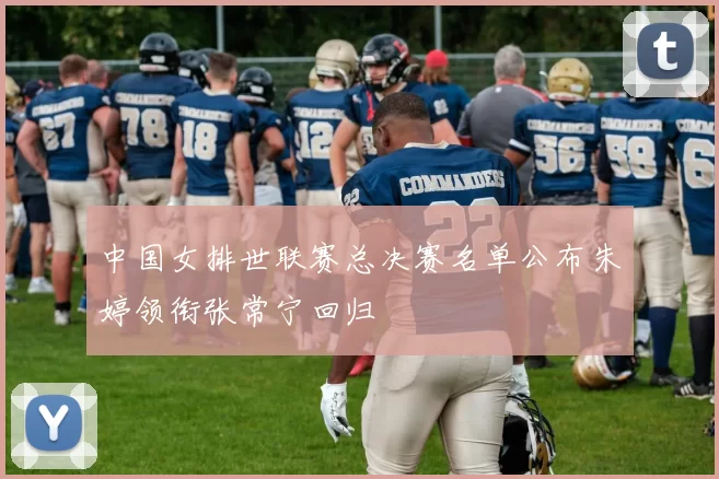 中国女排世联赛总决赛名单公布朱婷领衔张常宁回归