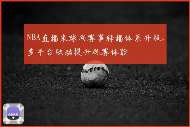 NBA直播来球网赛事转播体系升级,多平台联动提升观赛体验
