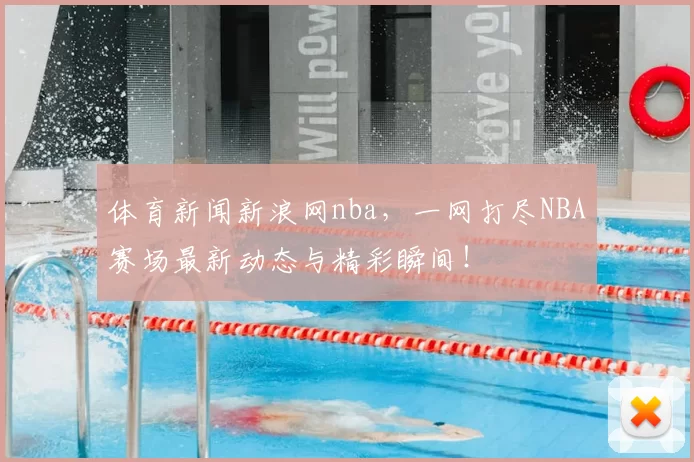 体育新闻新浪网nba,一网打尽NBA赛场最新动态与精彩瞬间!