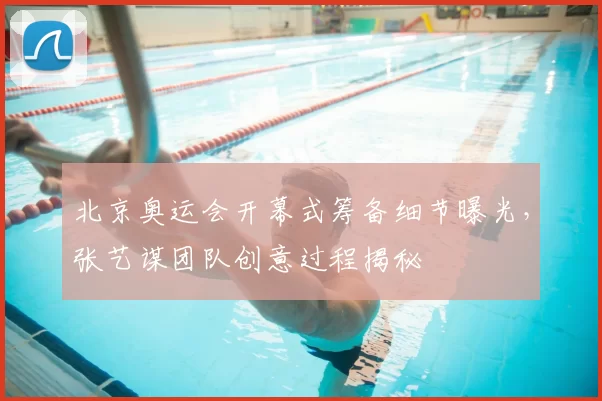 北京奥运会开幕式筹备细节曝光,张艺谋团队创意过程揭秘