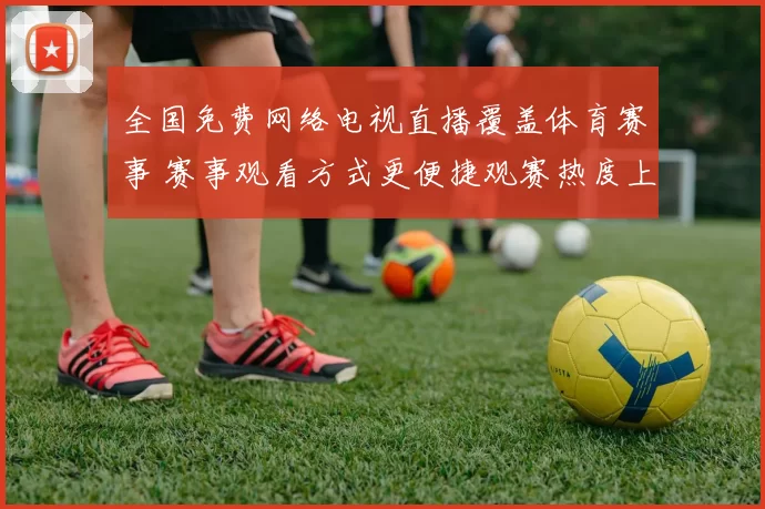 全国免费网络电视直播覆盖体育赛事 赛事观看方式更便捷观赛热度上升