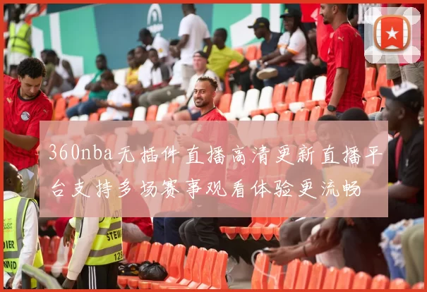 360nba无插件直播高清更新直播平台支持多场赛事观看体验更流畅