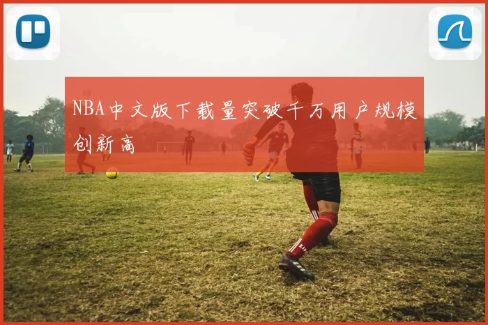 NBA中文版下载量突破千万用户规模创新高