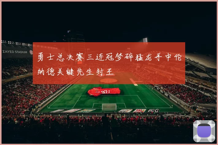 勇士总决赛三连冠梦碎猛龙手中伦纳德关键先生封王