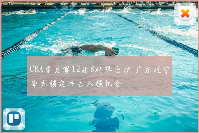 CBA季后赛12进8对阵出炉 广东辽宁率先锁定冲击八强机会
