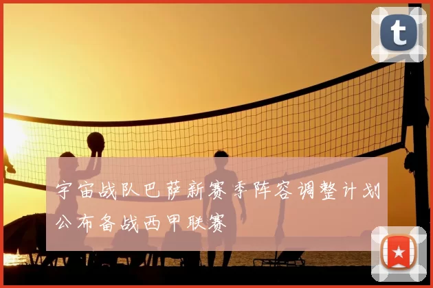 宇宙战队巴萨新赛季阵容调整计划公布备战西甲联赛