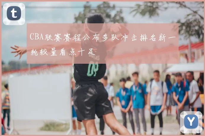 CBA联赛赛程公布多队冲击排名新一轮较量看点十足