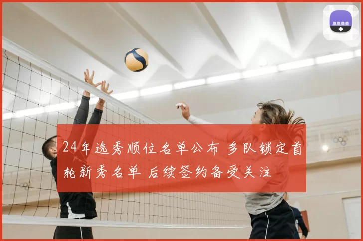 24年选秀顺位名单公布 多队锁定首轮新秀名单 后续签约备受关注