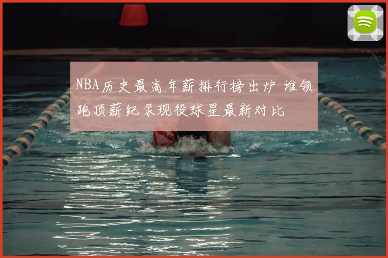 NBA历史最高年薪排行榜出炉 谁领跑顶薪纪录现役球星最新对比