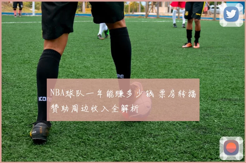 NBA球队一年能赚多少钱 票房转播赞助周边收入全解析