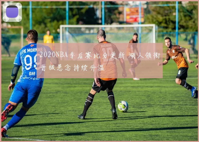 2020NBA季后赛比分更新 湖人领衔晋级悬念持续升温