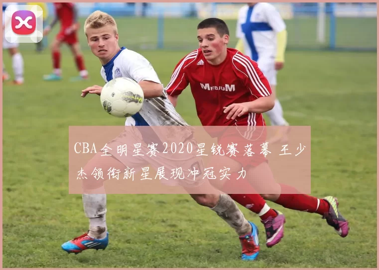 CBA全明星赛2020星锐赛落幕 王少杰领衔新星展现冲冠实力