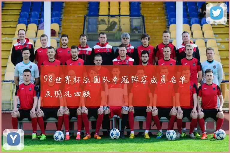 98世界杯法国队夺冠阵容成员名单及现况回顾