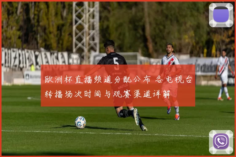 欧洲杯直播频道分配公布 各电视台转播场次时间与观赛渠道详解
