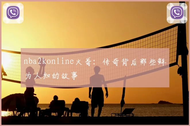 nba2konline火哥：传奇背后那些鲜为人知的故事