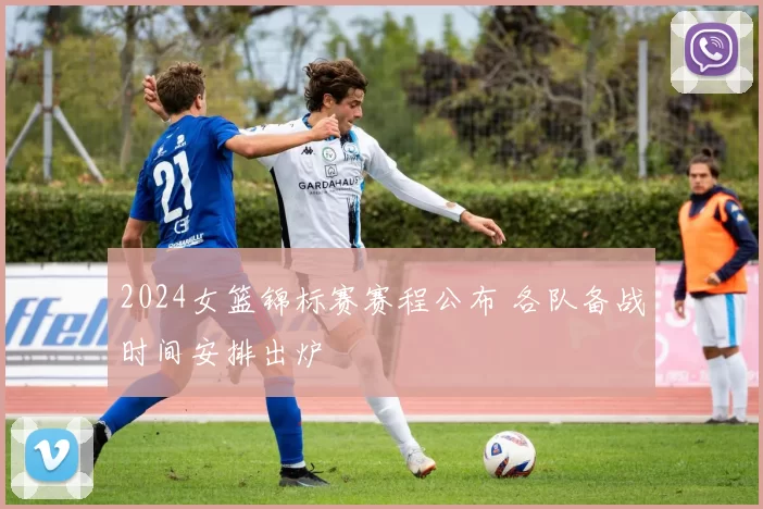 2024女篮锦标赛赛程公布 各队备战时间安排出炉