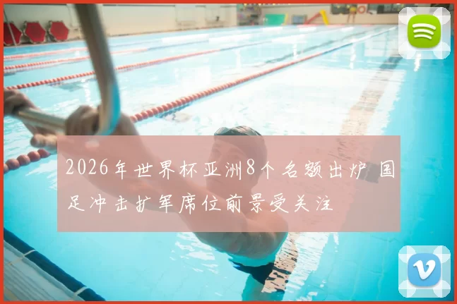 2026年世界杯亚洲8个名额出炉 国足冲击扩军席位前景受关注