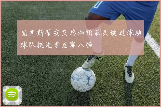 克里斯蒂安艾恩加斩获关键进球助球队挺进季后赛八强