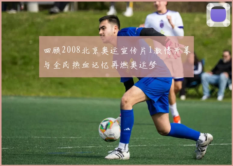 回顾2008北京奥运宣传片1激情开幕与全民热血记忆再燃奥运梦