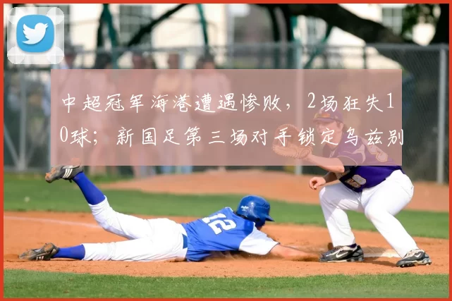 中超冠军海港遭遇惨败，2场狂失10球；新国足第三场对手锁定乌兹别克斯坦_中国_泽尼特_比赛