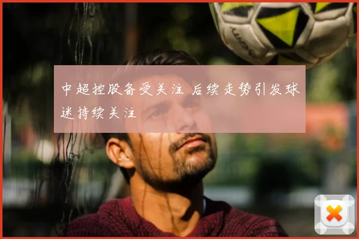 中超控股备受关注 后续走势引发球迷持续关注