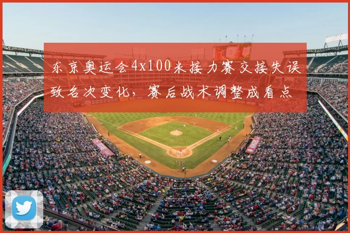 东京奥运会4x100米接力赛交接失误致名次变化，赛后战术调整成看点