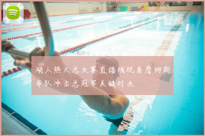 湖人热火总决赛直播线观看詹姆斯率队冲击总冠军关键对决