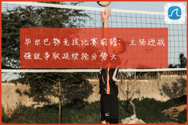 毕尔巴鄂竞技比赛前瞻：主场迎战强敌争取延续抢分势头