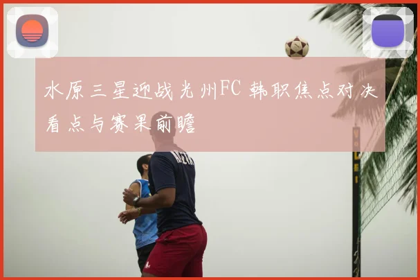 水原三星迎战光州FC 韩职焦点对决看点与赛果前瞻