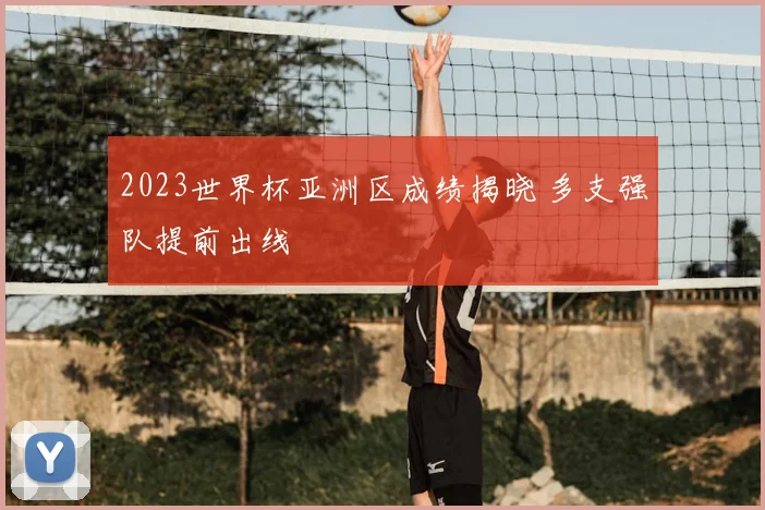 2023世界杯亚洲区成绩揭晓 多支强队提前出线