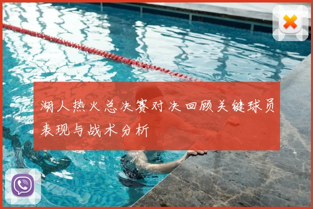 湖人热火总决赛对决回顾关键球员表现与战术分析