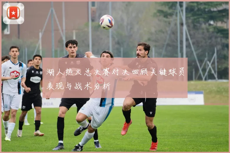 湖人热火总决赛对决回顾关键球员表现与战术分析