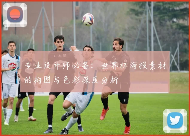 专业设计师必备：世界杯海报素材的构图与色彩深度分析
