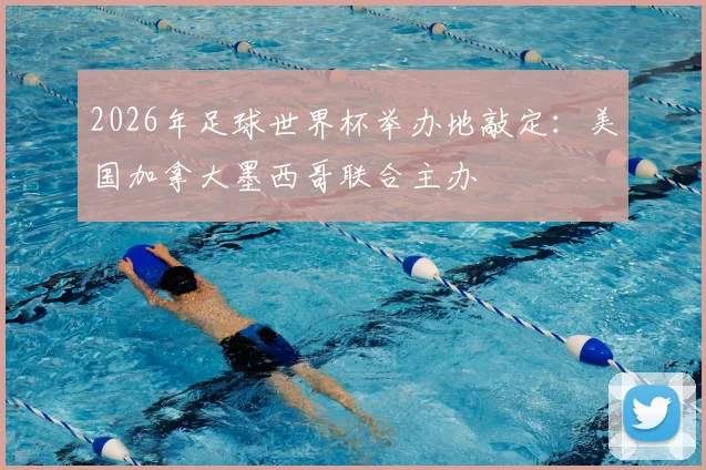 2026年足球世界杯举办地敲定：美国加拿大墨西哥联合主办