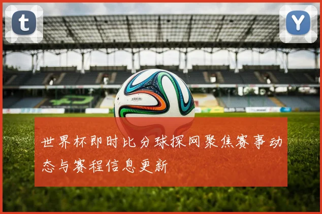 世界杯即时比分球探网聚焦赛事动态与赛程信息更新