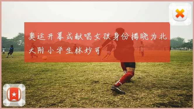 奥运开幕式献唱女孩身份揭晓为北大附小学生林妙可