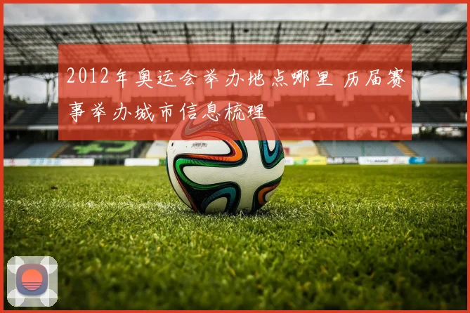 2012年奥运会举办地点哪里 历届赛事举办城市信息梳理