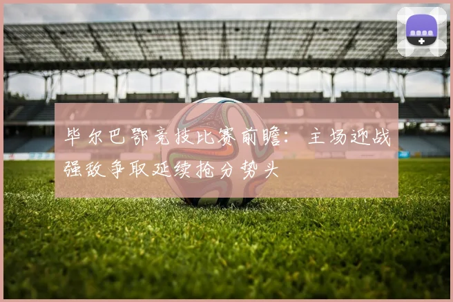 毕尔巴鄂竞技比赛前瞻：主场迎战强敌争取延续抢分势头