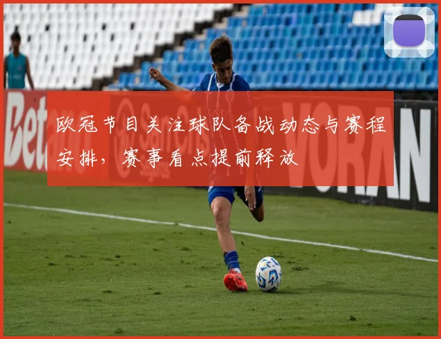 欧冠节目关注球队备战动态与赛程安排，赛事看点提前释放