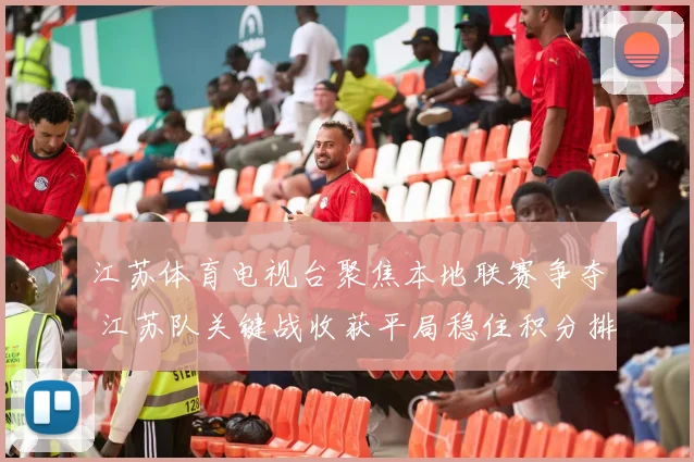 江苏体育电视台聚焦本地联赛争夺 江苏队关键战收获平局稳住积分排名