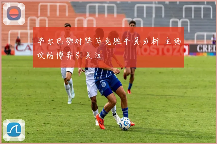 毕尔巴鄂对阵马竞胜平负分析 主场攻防博弈引关注