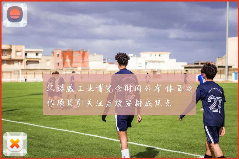 汉诺威工业博览会时间公布 体育合作项目引关注后续安排成焦点