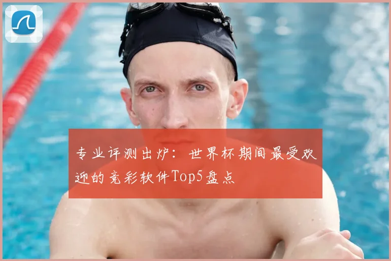 专业评测出炉:世界杯期间最受欢迎的竞彩软件Top5盘点