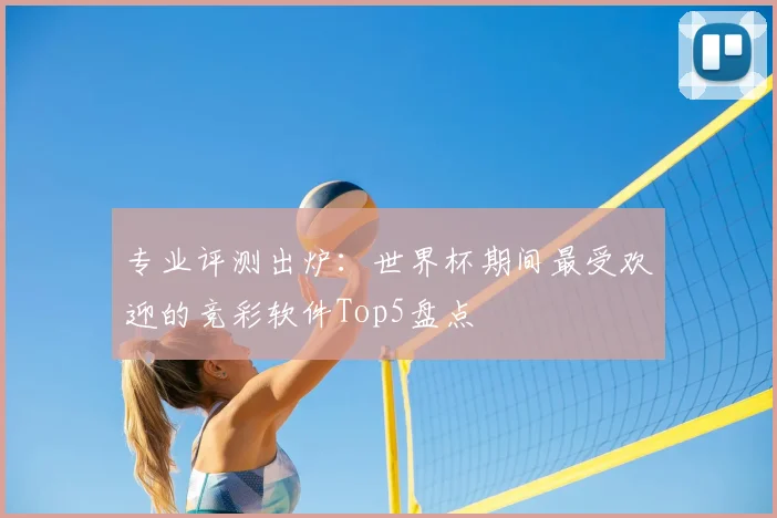 专业评测出炉：世界杯期间最受欢迎的竞彩软件Top5盘点