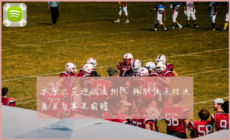 水原三星迎战光州FC 韩职焦点对决看点与赛果前瞻